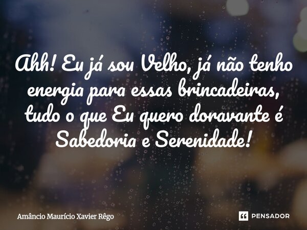 ⁠Ahh! Eu já sou Velho, já não tenho energia para essas brincadeiras, tudo o que Eu quero doravante é Sabedoria e Serenidade!... Frase de Amâncio Maurício Xavier Rêgo.