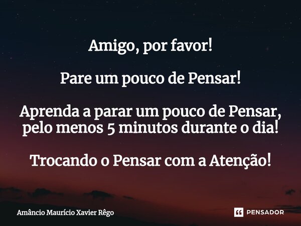 ⁠Amigo, por favor! Pare um pouco de Pensar! Aprenda a parar um pouco de Pensar, pelo menos 5 minutos durante o dia! Trocando o Pensar com a Atenção!... Frase de Amâncio Maurício Xavier Rêgo.