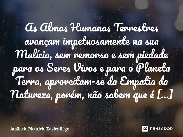 ⁠As Almas Humanas Terrestres avançam impetuosamente na sua Malícia, sem remorso e sem piedade para os Seres Vivos e para o Planeta Terra, aproveitam-se da Empat... Frase de Amâncio Maurício Xavier Rêgo.