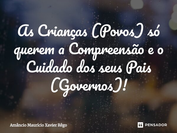 As Crianças (Povos) só querem a Compreensão e o Cuidado dos seus Pais (Governos)!⁠... Frase de Amâncio Maurício Xavier Rêgo.