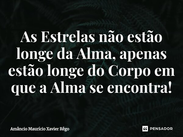 ⁠As Estrelas não estão longe da Alma, apenas estão longe do Corpo em que a Alma se encontra!... Frase de Amâncio Maurício Xavier Rêgo.