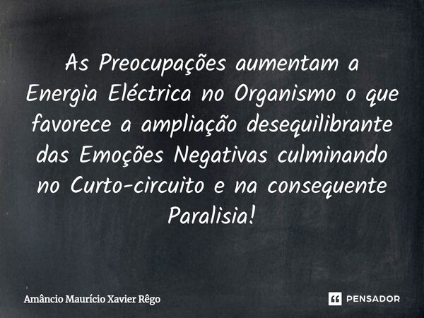 ⁠As Preocupações aumentam a Energia Eléctrica no Organismo o que favorece a ampliação desequilibrante das Emoções Negativas culminando no Curto-circuito e na co... Frase de Amâncio Maurício Xavier Rêgo.