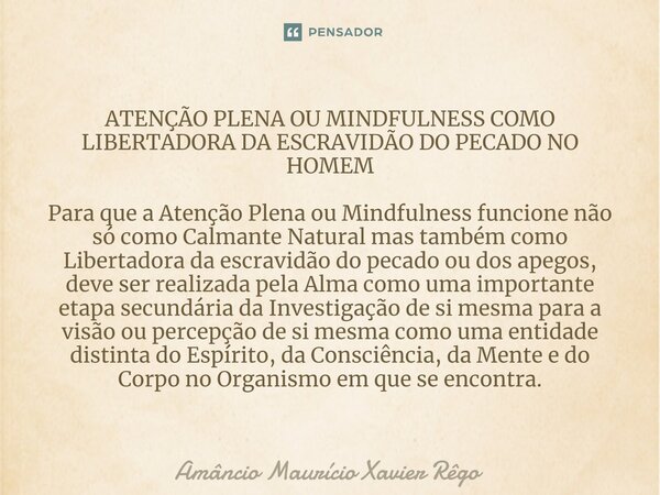 ⁠ATENÇÃO PLENA OU MINDFULNESS COMO LIBERTADORA DA ESCRAVIDÃO DO PECADO NO HOMEM Para que a Atenção Plena ou Mindfulness funcione não só como Calmante Natural ma... Frase de Amâncio Maurício Xavier Rêgo.