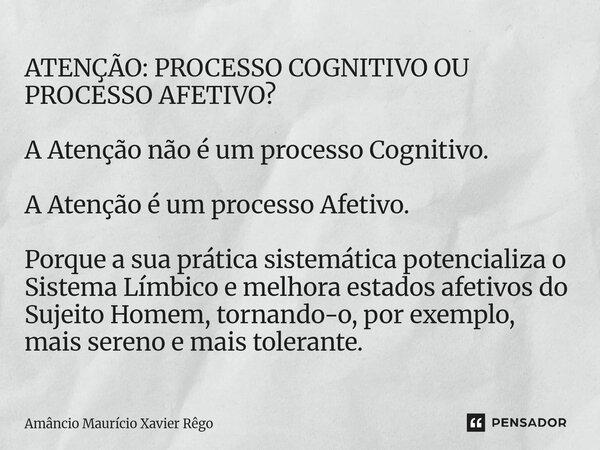 ATENÇÃO: PROCESSO COGNITIVO OU PROCESSO AFETIVO? A Atenção não é um processo Cognitivo. A Atenção é um processo Afetivo. Porque a sua prática sistemática poten... Frase de Amâncio Maurício Xavier Rêgo.