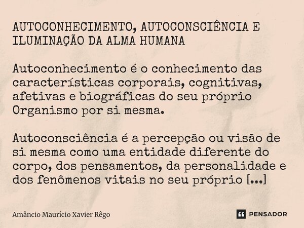 ⁠AUTOCONHECIMENTO, AUTOCONSCIÊNCIA E ILUMINAÇÃO DA ALMA HUMANA Autoconhecimento é o conhecimento das características corporais, cognitivas, afetivas e biográfic... Frase de Amâncio Maurício Xavier Rêgo.