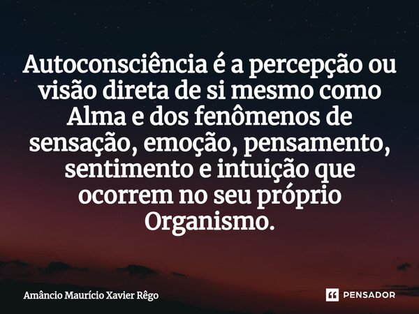 Autoconsciência é a percepção ou visão direta de si mesmo como Alma e dos fenômenos de sensação, emoção, pensamento, sentimento e intuição que ocorrem no seu pr... Frase de Amâncio Maurício Xavier Rêgo.