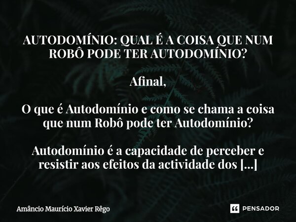 AUTODOMÍNIO: QUAL É A COISA QUE NUM ROBÔ PODE TER AUTODOMÍNIO? Afinal, O que é Autodomínio e como se chama a coisa que num Robô pode ter Autodomínio? ... Frase de Amâncio Maurício Xavier Rêgo.