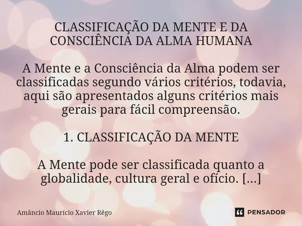 ⁠CLASSIFICAÇÃO DA MENTE E DA CONSCIÊNCIA DA ALMA HUMANA A Mente e a Consciência da Alma podem ser classificadas segundo vários critérios, todavia, aqui são apre... Frase de Amâncio Maurício Xavier Rêgo.