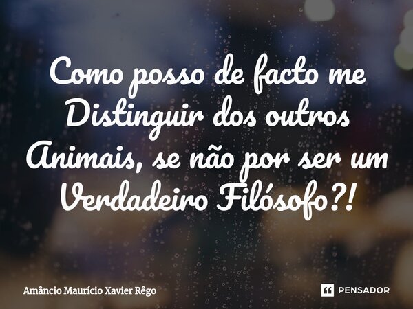 ⁠Como posso de facto me Distinguir dos outros Animais, se não por ser um Verdadeiro Filósofo?!... Frase de Amâncio Maurício Xavier Rêgo.