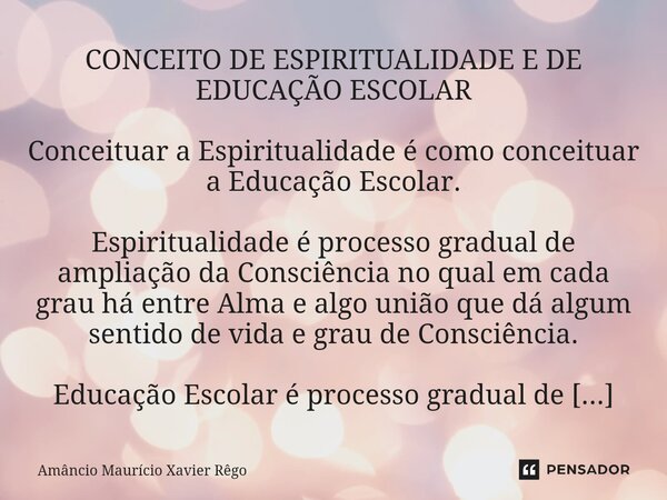 ⁠CONCEITO DE ESPIRITUALIDADE E DE EDUCAÇÃO ESCOLAR Conceituar a Espiritualidade é como conceituar a Educação Escolar. Espiritualidade é processo gradual de ampl... Frase de Amâncio Maurício Xavier Rêgo.