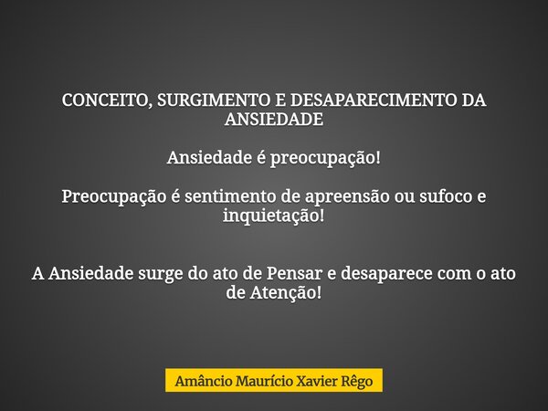 CONCEITO, SURGIMENTO E DESAPARECIMENTO DA ANSIEDADE Ansiedade é preocupação! Preocupação é sentimento de apreensão ou sufoco e inquietação! A Ansieda... Frase de Amâncio Maurício Xavier Rêgo.