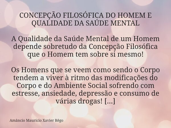 CONCEPÇÃO FILOSÓFICA DO HOMEM E QUALIDADE DA SAÚDE MENTAL A Qualidade da Saúde Mental de um Homem depende sobretudo da Concepção Filosófica que o Homem tem so... Frase de Amâncio Maurício Xavier Rêgo.