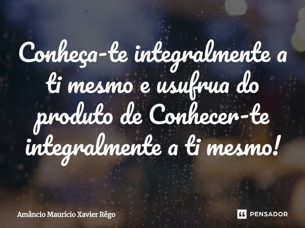 Conheça-te integralmente a ti mesmo e usufrua do produto de Conhecer-te integralmente a ti mesmo!⁠... Frase de Amâncio Maurício Xavier Rêgo.