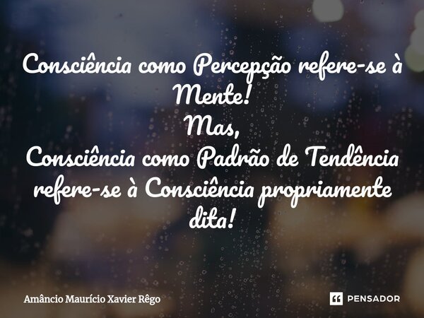 Consciência como Percepção refere-se à Mente! Mas, Consciência como Padrão de Tendência refere-se à Consciência propriamente dita!⁠... Frase de Amâncio Maurício Xavier Rêgo.