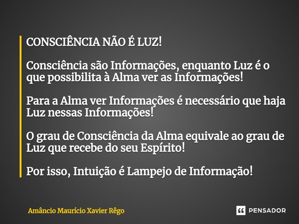 CONSCIÊNCIA NÃO É LUZ! Consciência são Informações, enquanto Luz é o que possibilita à Alma ver as Informações! Para a Alma ver Informações é necessário que haj... Frase de Amâncio Maurício Xavier Rêgo.