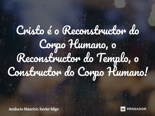 ⁠Cristo é o Reconstructor do Corpo Humano, o Reconstructor do Templo, o Constructor do Corpo Humano!... Frase de Amâncio Maurício Xavier Rêgo.