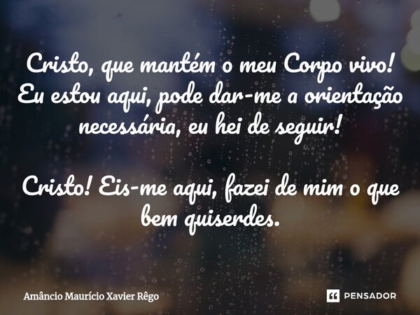 ⁠Cristo, que mantém o meu Corpo vivo! Eu estou aqui, pode dar-me a orientação necessária, eu hei de seguir! Cristo! Eis-me aqui, fazei de mim o que bem quiserde... Frase de Amâncio Maurício Xavier Rêgo.