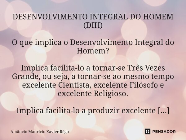 ⁠DESENVOLVIMENTO INTEGRAL DO HOMEM (DIH) O que implica o Desenvolvimento Integral do Homem? Implica facilita-lo a tornar-se Três Vezes Grande, ou seja, a tornar... Frase de Amâncio Maurício Xavier Rêgo.