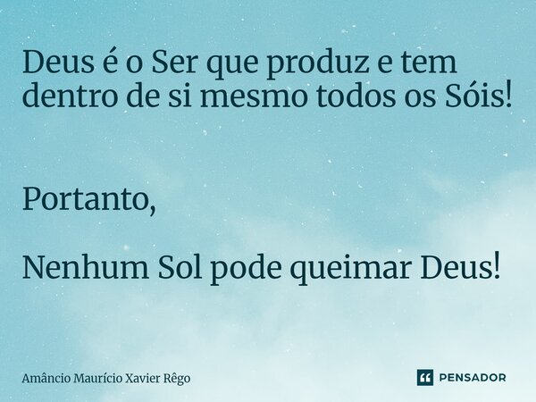 ⁠Deus é o Ser que produz e tem dentro de si mesmo todos os Sóis! ‎ ‎Portanto, ‎ ‎Nenhum Sol pode queimar Deus! ‎... Frase de Amâncio Maurício Xavier Rêgo.