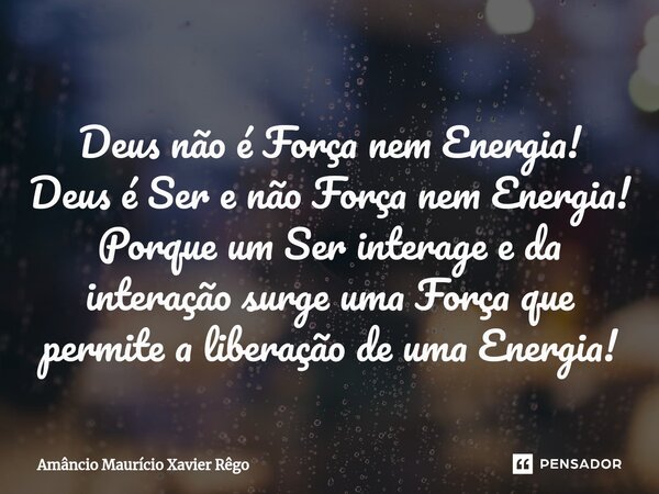 ⁠Deus não é Força nem Energia! Deus é Ser e não Força nem Energia! Porque um Ser interage e da interação surge uma Força que permite a liberação de uma Energia!... Frase de Amâncio Maurício Xavier Rêgo.