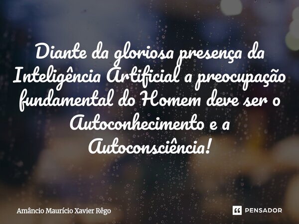 ⁠Diante da gloriosa presença da Inteligência Artificial a preocupação fundamental do Homem deve ser o Autoconhecimento e a Autoconsciência!... Frase de Amâncio Maurício Xavier Rêgo.