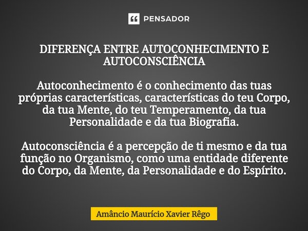 DIFERENÇA ENTRE AUTOCONHECIMENTO E AUTOCONSCIÊNCIA Autoconhecimento é o conhecimento das tuas próprias características, características do teu Corpo, da tua Men... Frase de Amâncio Maurício Xavier Rêgo.