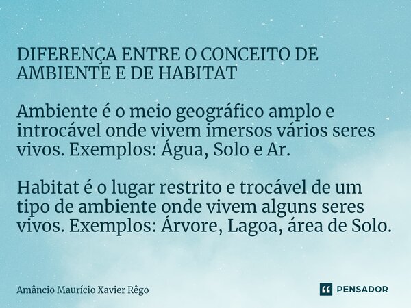 ⁠DIFERENÇA ENTRE O CONCEITO DE AMBIENTE E DE HABITAT Ambiente é o meio geográfico amplo e introcável onde vivem imersos vários seres vivos. Exemplos: Água, Solo... Frase de Amâncio Maurício Xavier Rêgo.