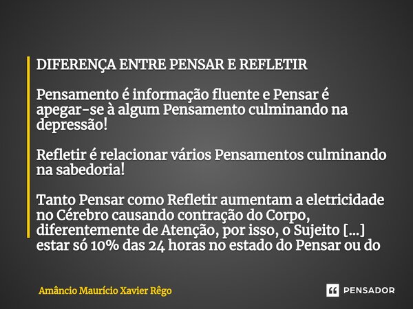 ⁠DIFERENÇA ENTRE PENSAR E REFLETIR Pensamento é informação fluente e Pensar é apegar-se à algum Pensamento culminando na depressão! Refletir é relacionar vários... Frase de Amâncio Maurício Xavier Rêgo.