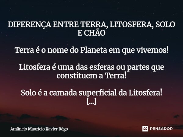 DIFERENÇA ENTRE TERRA, LITOSFERA, SOLO E CHÃO Terra é o nome do Planeta em que vivemos! Litosfera é uma das esferas ou partes que constituem a Terra! Solo... Frase de Amâncio Maurício Xavier Rêgo.