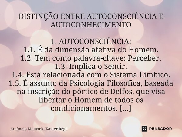 DISTINÇÃO ENTRE AUTOCONSCIÊNCIA E AUTOCONHECIMENTO 1. AUTOCONSCIÊNCIA: 1.1. É da dimensão afetiva do Homem. 1.2. Tem como palavra-chave: Perceber. 1.3. Implica ... Frase de Amâncio Maurício Xavier Rêgo.