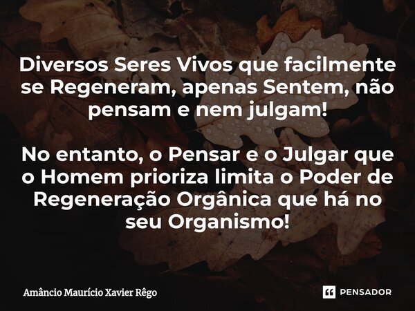 ⁠Diversos Seres Vivos que facilmente se Regeneram, apenas Sentem, não pensam e nem julgam! No entanto, o Pensar e o Julgar que o Homem prioriza limita o Poder d... Frase de Amâncio Maurício Xavier Rêgo.