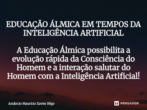 EDUCAÇÃO ÁLMICA EM TEMPOS DA INTELIGÊNCIA ARTIFICIAL A Educação Álmica possibilita a evolução rápida da Consciência do Homem e a interação salutar do Homem ... Frase de Amâncio Maurício Xavier Rêgo.