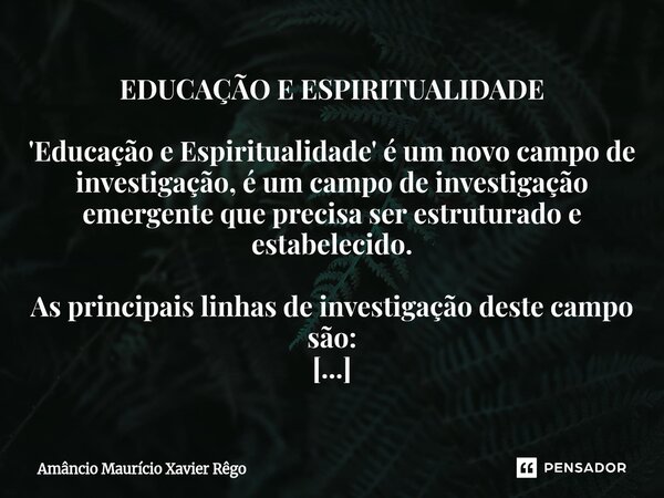 EDUCAÇÃO E ESPIRITUALIDADE 'Educação e Espiritualidade' é um novo campo de investigação, é um campo de investigação emergente que precisa ser estruturado e esta... Frase de Amâncio Maurício Xavier Rêgo.