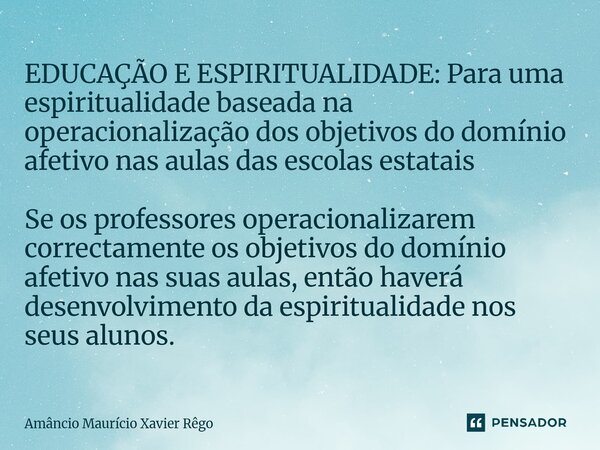 EDUCAÇÃO E ESPIRITUALIDADE: Para uma espiritualidade baseada na operacionalização dos objetivos do domínio afetivo nas aulas das escolas estatais Se os prof... Frase de Amâncio Maurício Xavier Rêgo.