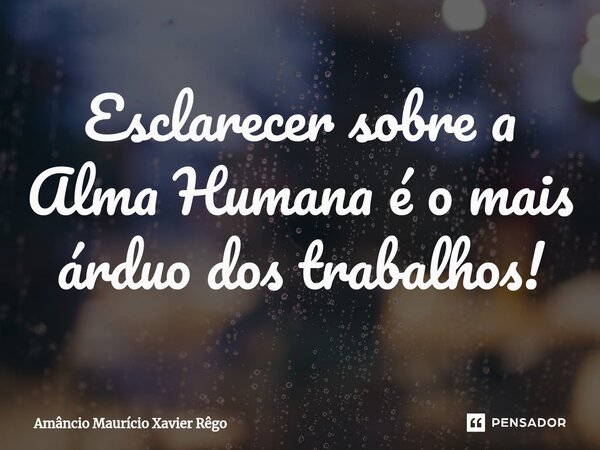 ⁠Esclarecer sobre a Alma Humana é o mais árduo dos trabalhos!... Frase de Amâncio Maurício Xavier Rêgo.