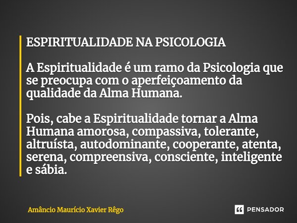 ⁠ESPIRITUALIDADE NA PSICOLOGIA A Espiritualidade é um ramo da Psicologia que se preocupa com o aperfeiçoamento da qualidade da Alma Humana. Pois, cabe a Espirit... Frase de Amâncio Maurício Xavier Rêgo.