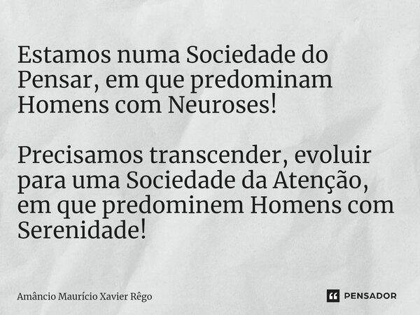 ⁠Estamos numa Sociedade do Pensar, em que predominam Homens com Neuroses! Precisamos transcender, evoluir para uma Sociedade da Atenção, em que predominem Homen... Frase de Amâncio Maurício Xavier Rêgo.