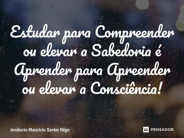 ⁠Estudar para Compreender ou elevar a Sabedoria é Aprender para Apreender ou elevar a Consciência!... Frase de Amâncio Maurício Xavier Rêgo.