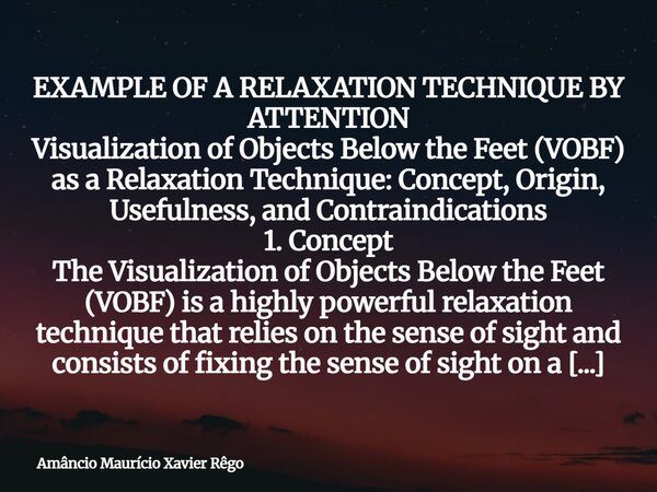 EXAMPLE OF A RELAXATION TECHNIQUE BY ATTENTION Visualization of Objects Below the Feet (VOBF) as a Relaxation Technique: Concept, Origin, Usefulness, and Contra... Frase de Amâncio Maurício Xavier Rêgo.