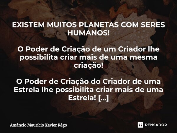 ⁠EXISTEM MUITOS PLANETAS COM SERES HUMANOS! O Poder de Criação de um Criador lhe possibilita criar mais de uma mesma criação! O Poder de Criação do Criador de u... Frase de Amâncio Maurício Xavier Rêgo.