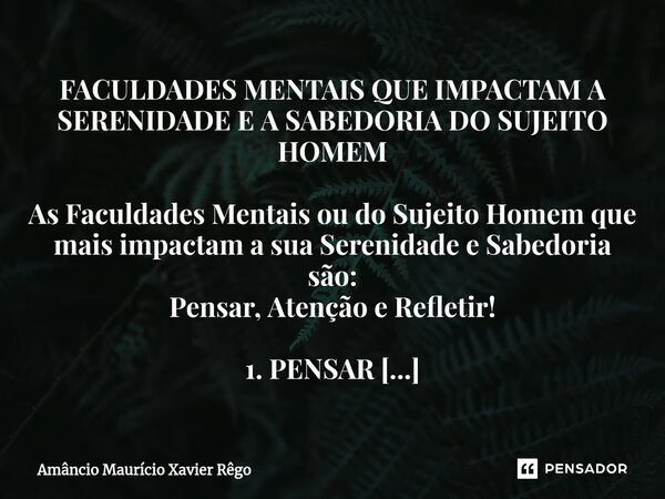 FACULDADES MENTAIS QUE IMPACTAM A SERENIDADE E A SABEDORIA DO SUJEITO HOMEM As Faculdades Mentais ou do Sujeito Homem que mais impactam a sua Serenidade e Sabed... Frase de Amâncio Maurício Xavier Rêgo.