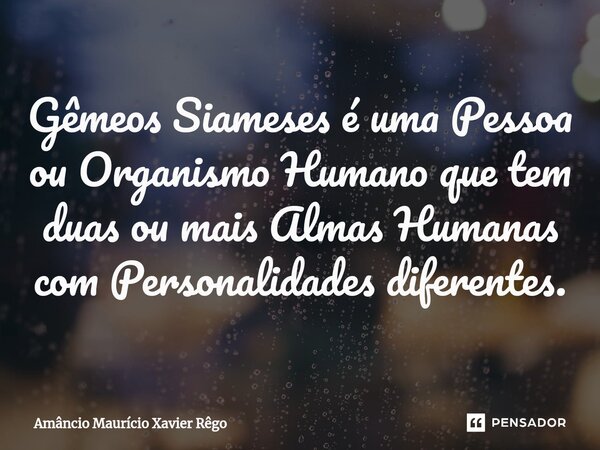 ⁠Gêmeos Siameses é uma Pessoa ou Organismo Humano que tem duas ou mais Almas Humanas com Personalidades diferentes.... Frase de Amâncio Maurício Xavier Rêgo.