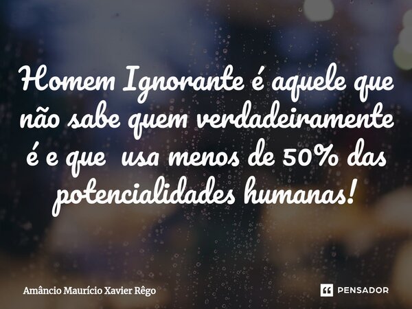 Homem Ignorante é aquele que não sabe quem verdadeiramente é e que usa menos de 50% das potencialidades humanas!⁠... Frase de Amâncio Maurício Xavier Rêgo.