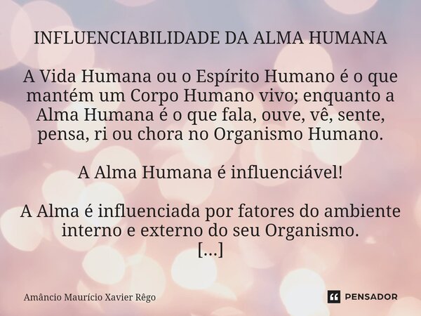 INFLUENCIABILIDADE DA ALMA HUMANA A Vida Humana ou o Espírito Humano é o que mantém um Corpo Humano vivo; enquanto a Alma Humana é o que fala, ouve, vê, sente, ... Frase de Amâncio Maurício Xavier Rêgo.