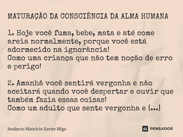 ⁠MATURAÇÃO DA CONSCIÊNCIA DA ALMA HUMANA 1. Hoje você fuma, bebe, mata e até come areia normalmente, porque você está adormecido na ignorância! Como uma criança... Frase de Amâncio Maurício Xavier Rêgo.