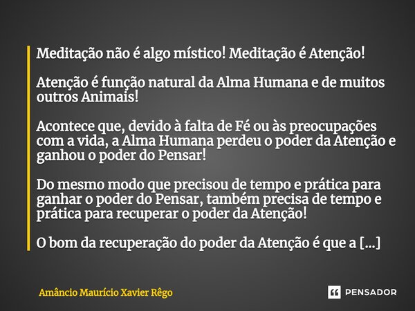 ⁠Meditação não é algo místico! Meditação é Atenção! Atenção é função natural da Alma Humana e de muitos outros Animais! Acontece que, devido à falta de Fé ou às... Frase de Amâncio Maurício Xavier Rêgo.