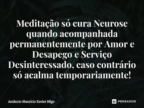 ⁠Meditação só cura Neurose quando acompanhada permanentemente por Amor e Desapego e Serviço Desinteressado, caso contrário só acalma temporariamente!... Frase de Amâncio Maurício Xavier Rêgo.