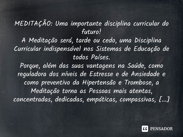 MEDITAÇÃO: Uma importante disciplina curricular do futuro! A Meditação será, tarde ou cedo, uma Disciplina Curricular indispensável nos Sistemas de Educação de ... Frase de Amâncio Maurício Xavier Rêgo.