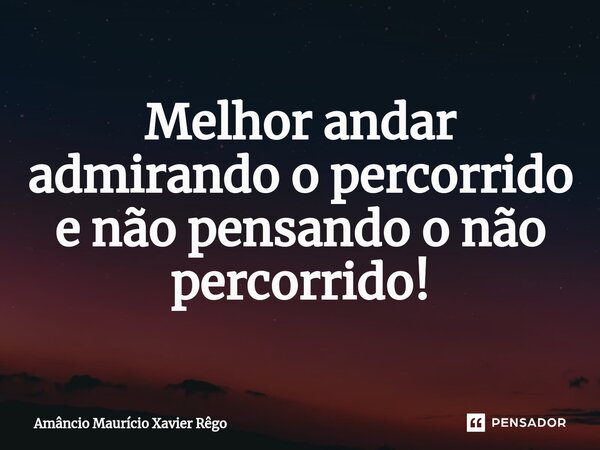 ⁠Melhor andar admirando o percorrido e não pensando o não percorrido!... Frase de Amâncio Maurício Xavier Rêgo.