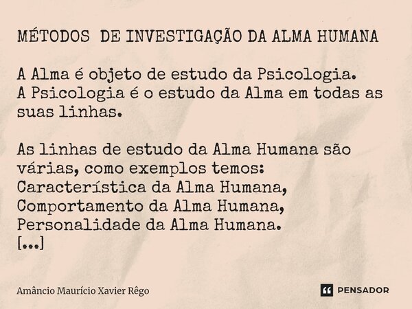 ⁠MÉTODOS DE INVESTIGAÇÃO DA ALMA HUMANA A Alma é objeto de estudo da Psicologia. A Psicologia é o estudo da Alma em todas as suas linhas. As linhas de estudo da... Frase de Amâncio Maurício Xavier Rêgo.